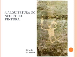 A ARQUITETURA NO
NEOLÍTICO
PINTURA
Vale de
Camônica
 