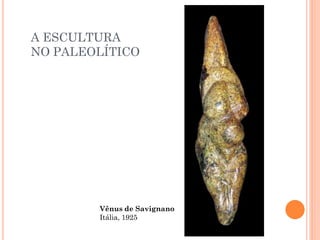 A ESCULTURA
NO PALEOLÍTICO
Vênus de Savignano
Itália, 1925
 
