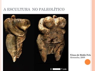 A ESCULTURA NO PALEOLÍTICO
Vênus de Hohle Fels
Alemanha, 2008
 