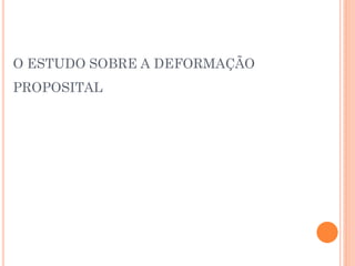 O ESTUDO SOBRE A DEFORMAÇÃO
PROPOSITAL
 