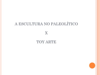 A ESCULTURA NO PALEOLÍTICO
X
TOY ARTE
 