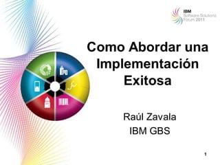 Como Abordar una
 Implementación
     Exitosa

    Raúl Zavala
     IBM GBS

                  1
 