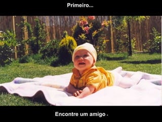Primeiro...  Encontre um amigo  . 