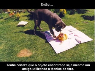 Então,... . Tenha certeza que o objeto encontrado seja mesmo um amigo utilizando a técnica do faro. 