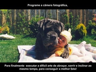 Programe a câmera fotográfica,  . Para finalmente  executar a difícil arte de abraçar, sorrir e inclinar ao mesmo tempo, para conseguir a melhor foto! 