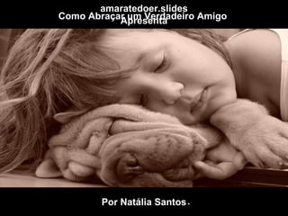 Como Abraçar um Verdadeiro Amigo  Por Natália Santos amaratedoer.slides Apresenta . 