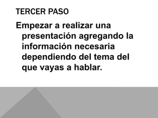 TERCER PASO
Empezar a realizar una
presentación agregando la
información necesaria
dependiendo del tema del
que vayas a hablar.
 