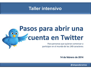 Taller intensivo

Pasos para abrir una
cuenta en Twitter
Para personas que quieran comenzar a
participar en el mundo de los 140 caracteres

14 de febrero de 2014
@alopezderamos

 
