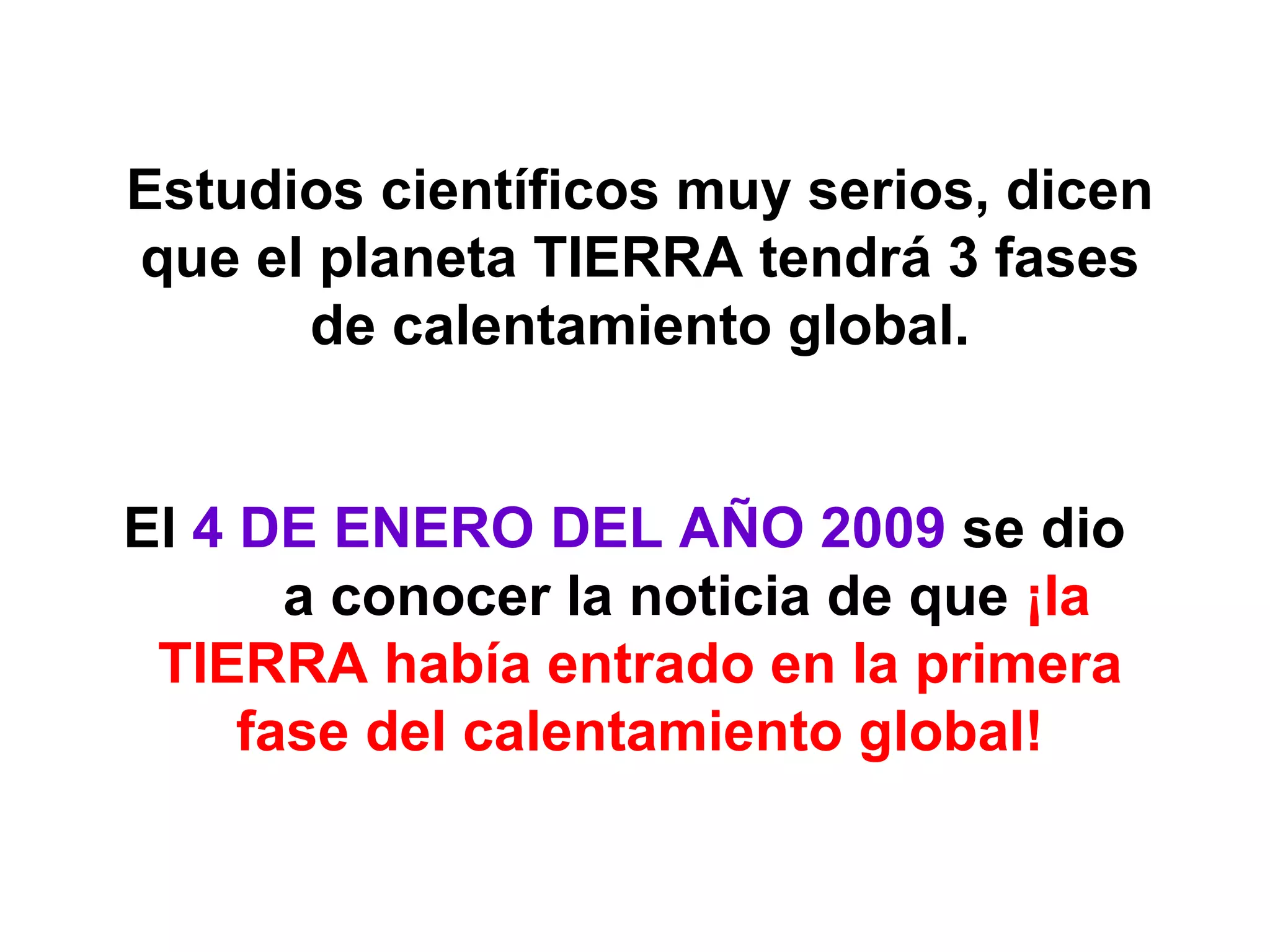 Estudios científicos muy serios, dicen que el planeta  TIERRA  tendrá 3 fases de calentamiento global. El  4 DE ENERO DEL AÑO 2009  se dio  a conocer la noticia de que  ¡la TIERRA había entrado en la primera fase del calentamiento global! 