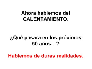 Ahora hablemos del CALENTAMIENTO. ¿Qué pasara en los próximos 50 años…? Hablemos de duras realidades. 