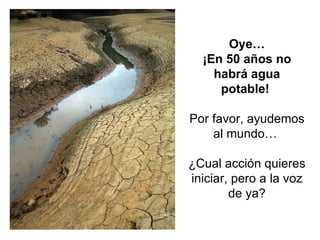 Oye… ¡En 50 años no habrá agua potable!  Por favor, ayudemos al mundo…  ¿Cual acción quieres iniciar, pero a la voz de ya? 