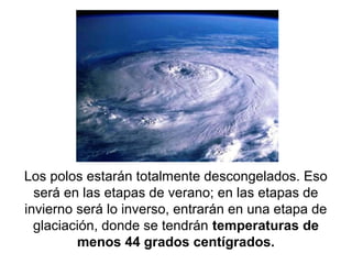 Los polos estarán totalmente descongelados. Eso
será en las etapas de verano; en las etapas de
invierno será lo inverso, entrarán en una etapa de
glaciación, donde se tendrán temperaturas de
menos 44 grados centígrados.

 