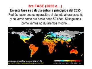 3ra FASE (2055 a…)
En esta fase se calcula entrar a principios del 2055.
Podrás hacer una comparación; el planeta ahora es café,
y no verde como era hasta hace 50 años. Si seguimos
como vamos no duraremos mucho…

 