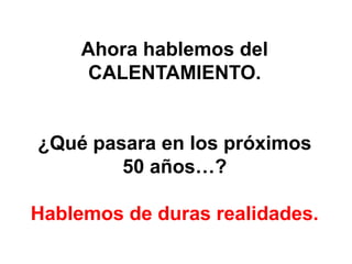 Ahora hablemos del CALENTAMIENTO. ¿Qué pasara en los próximos 50 años…? Hablemos de duras realidades.  