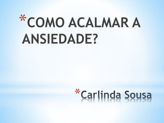 *
*COMO ACALMAR A
ANSIEDADE?
 