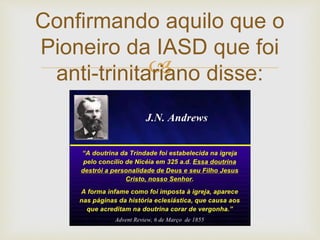 
Confirmando aquilo que o
Pioneiro da IASD que foi
anti-trinitariano disse:
 