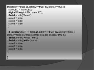 if ((state1==true) && (state2==true) && (state3==true)){
stateLED = !stateLED;
digitalWrite(pinLED , stateLED);
Serial.println("Reset");
state1 = false;
state2 = false;
state3 = false;
}
if (((millis()-tem) >= 500) && (state1==true) && (state2==false ||
state3==false)){ // Reseteamos estados al pasar 500 ms
Serial.println("Reset Time");
Serial.println((millis()-tem));
state1 = false;
state2 = false;
state3 = false;
}
}
 