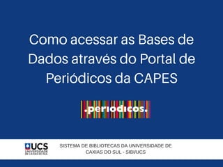 Como acessar as Bases de
Dados através do Portal de
Periódicos da CAPES
SISTEMA DE BIBLIOTECAS DA UNIVERSIDADE DE
CAXIAS DO SUL ­ SIBI/UCS
 