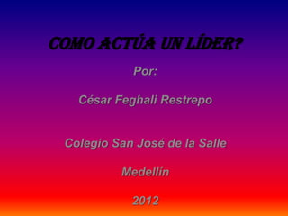 Como actúa un líder?
            Por:

   César Feghali Restrepo


 Colegio San José de la Salle

          Medellín

            2012
 