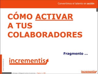 Liderazgo y Delegación activa en personas - Página | 1 | 130
www.incrementis.es
CÓMO ACTIVAR
A TUS
COLABORADORES
Fragmento …
Convertimos el talento en acción
 