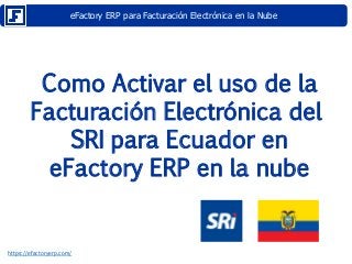 eFactory ERP para Facturación Electrónica en la Nube
https://efactoryerp.com/
Como Activar el uso de la
Facturación Electrónica del
SRI para Ecuador en
eFactory ERP en la nube
 
