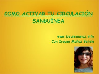 COMO ACTIVAR TU CIRCULACIÓN
SANGUÍNEA
www.iosunemunoz.info
Con Iosune Muñoz Betelu
 