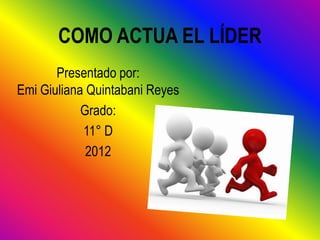 COMO ACTUA EL LÍDER
       Presentado por:
Emi Giuliana Quintabani Reyes
            Grado:
            11° D
             2012
 