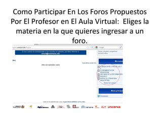 Como Participar En Los Foros Propuestos
Por El Profesor en El Aula Virtual: Eliges la
  materia en la que quieres ingresar a un
                   foro.
 