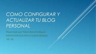 COMO CONFIGURAR Y
ACTUALIZAR TU BLOG
PERSONAL
Presentado por Yeison Mora Rodríguez
INSTITUCION EDICATIVA CIUDAD BOQUIA
10C #2
 