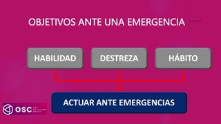 HABILIDAD DESTREZA HÁBITO
ACTUAR ANTE EMERGENCIAS
OBJETIVOS ANTE UNA EMERGENCIA
 