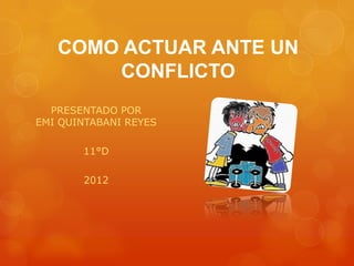 COMO ACTUAR ANTE UN
       CONFLICTO
  PRESENTADO POR
EMI QUINTABANI REYES

       11°D

       2012
 