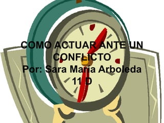 COMO ACTUAR ANTE UN
      CONFLICTO
Por: Sara María Arboleda
          11 D
 