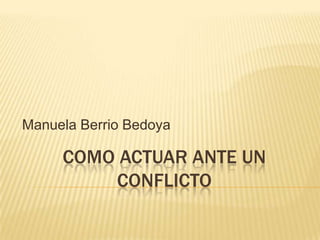 Manuela Berrio Bedoya

     COMO ACTUAR ANTE UN
         CONFLICTO
 