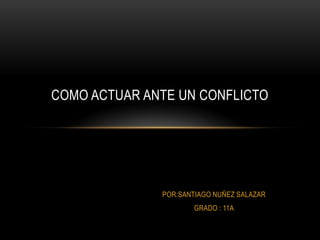 COMO ACTUAR ANTE UN CONFLICTO




              POR:SANTIAGO NUÑEZ SALAZAR
                     GRADO : 11A
 