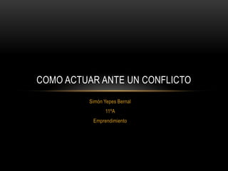 COMO ACTUAR ANTE UN CONFLICTO
         Simón Yepes Bernal
               11ºA
          Emprendimiento
 