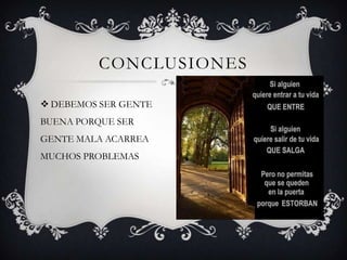 CONCLUSIONES
 DEBEMOS SER GENTE
BUENA PORQUE SER
GENTE MALA ACARREA
MUCHOS PROBLEMAS

 