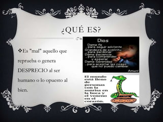 ¿QUÉ ES?
Es "mal" aquello que
reprueba o genera
DESPRECIO al ser
humano o lo opuesto al
bien.

 