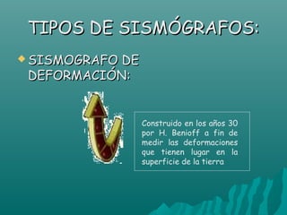 TIPOS DE SISMÓGRAFOS:
 SISMOGRAFODE
 DEFORMACIÓN:


                 Construido en los años 30
                 por H. Benioff a fin de
                 medir las deformaciones
                 que tienen lugar en la
                 superficie de la tierra
 