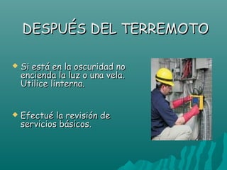 DESPUÉS DEL TERREMOTO

   Si está en la oscuridad no
    encienda la luz o una vela.
    Utilice linterna.


   Efectué la revisión de
    servicios básicos.
 