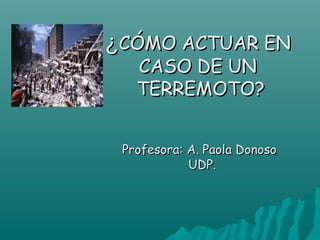 ¿CÓMO ACTUAR EN
   CASO DE UN
   TERREMOTO?


 Profesora: A. Paola Donoso
            UDP.
 