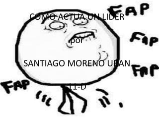 COMO ACTUA UN LIDER

         por

SANTIAGO MORENO URAN

        11-D
 