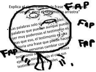 Explica el significado de la frase “Las palabras
mueven, pero el testimonio arrastra”