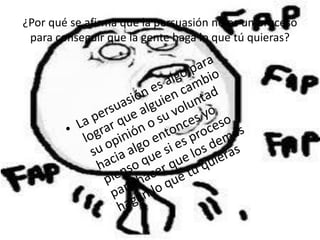¿Por qué se afirma que la persuasión no es un proceso
para conseguir que la gente haga lo que tú quieras?