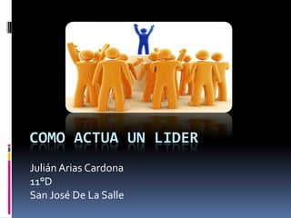 COMO ACTUA UN LIDER
Julián Arias Cardona
11°D
San José De La Salle
 