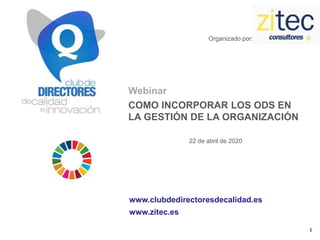 1
Webinar
COMO INCORPORAR LOS ODS EN
LA GESTIÓN DE LA ORGANIZACIÓN
22 de abril de 2020
www.clubdedirectoresdecalidad.es
www.zitec.es
Organizado por:
 