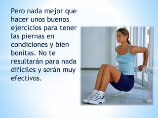 Pero nada mejor que
hacer unos buenos
ejercicios para tener
las piernas en
condiciones y bien
bonitas. No te
resultarán para nada
difíciles y serán muy
efectivos.
 