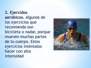 2. Ejercidos
aeróbicos. Algunos de
los ejercicios que
recomiendo son
bicicleta o nadar, porque
mueven muchas partes
de tu cuerpo. Estos
ejercicios inténtalos
hacer con alta
intensidad
 