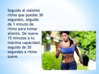 Seguido al máximo
ritmo que puedas 30
segundos, seguido
de 1 minuto de
ritmo para tomar
aliento. De nuevo
15 minutos a tu
máxima capacidad,
seguido de 30
segundos a ritmo
suave.
 