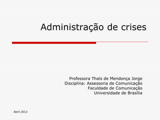 Administração de crises




                    Professora Thaïs de Mendonça Jorge
                  Disciplina: Assessoria de Comunicação
                              Faculdade de Comunicação
                                 Universidade de Brasília



Abril 2012
 
