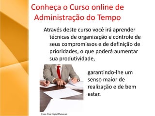 Conheça o Curso online de Administração do Tempo Através deste curso você irá aprender técnicas de organização e controle de seus compromissos e de definição de prioridades, o que poderá aumentar sua produtividade, garantindo-lhe um senso maior de realização e de bem estar.Fonte: Free Digital Photos.net